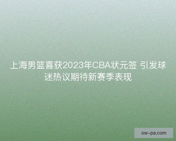 上海男篮喜获2023年CBA状元签 引发球迷热议期待新赛季表现