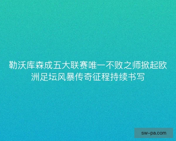 勒沃库森成五大联赛唯一不败之师掀起欧洲足坛风暴传奇征程持续书写