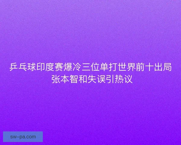 乒乓球印度赛爆冷三位单打世界前十出局 张本智和失误引热议