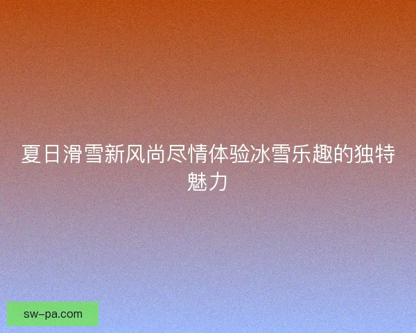 夏日滑雪新风尚尽情体验冰雪乐趣的独特魅力